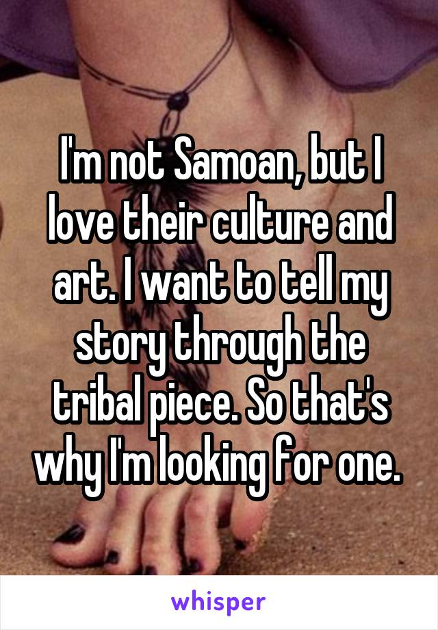 I'm not Samoan, but I love their culture and art. I want to tell my story through the tribal piece. So that's why I'm looking for one. 