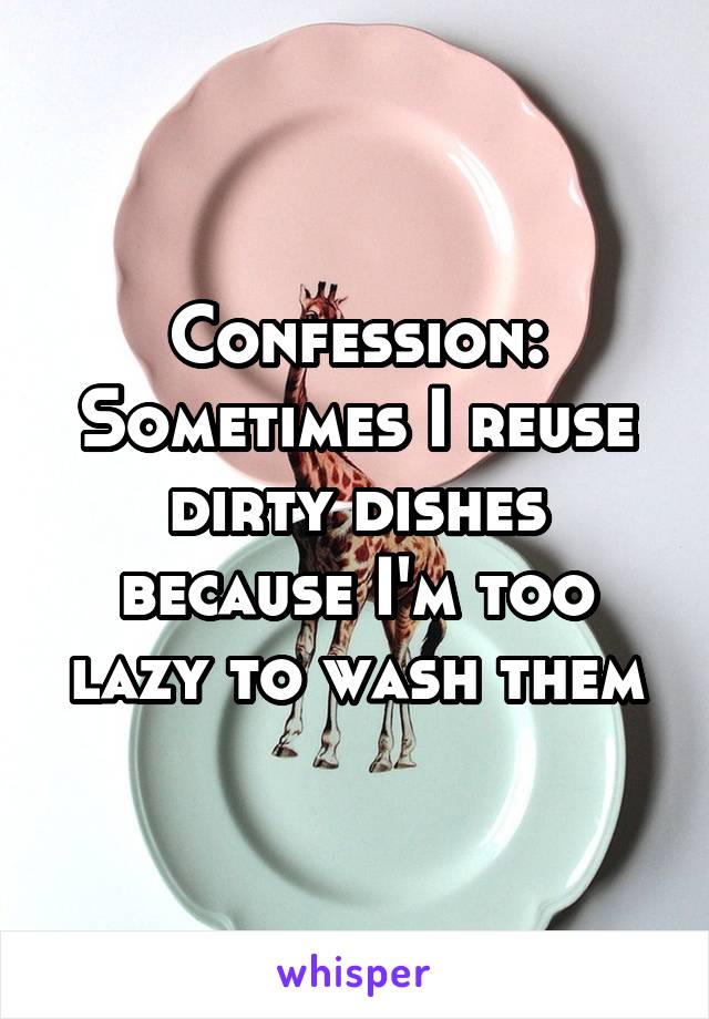 Confession: Sometimes I reuse dirty dishes because I'm too lazy to wash them