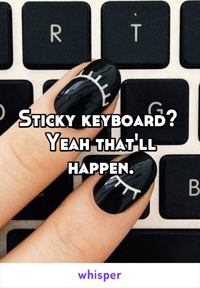 Sticky keyboard?  Yeah that'll happen.