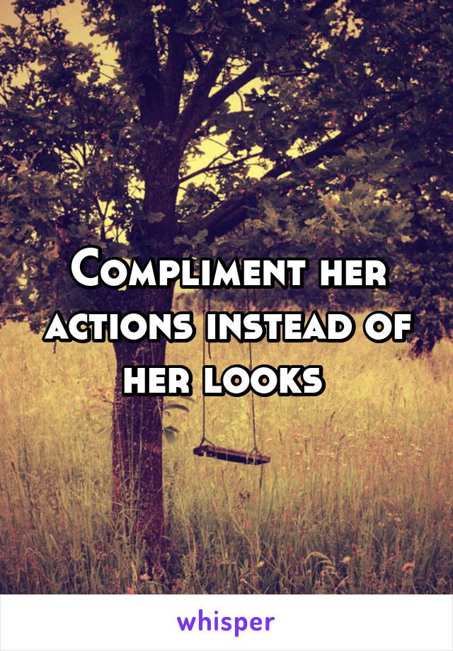 Compliment her actions instead of her looks 