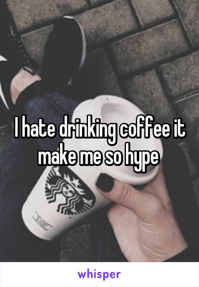 I hate drinking coffee it make me so hype 