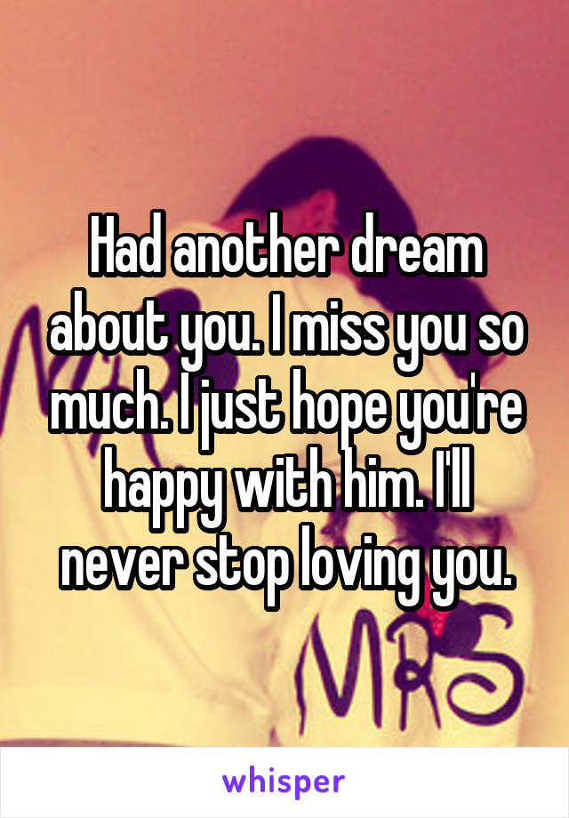 Had another dream about you. I miss you so much. I just hope you're happy with him. I'll never stop loving you.