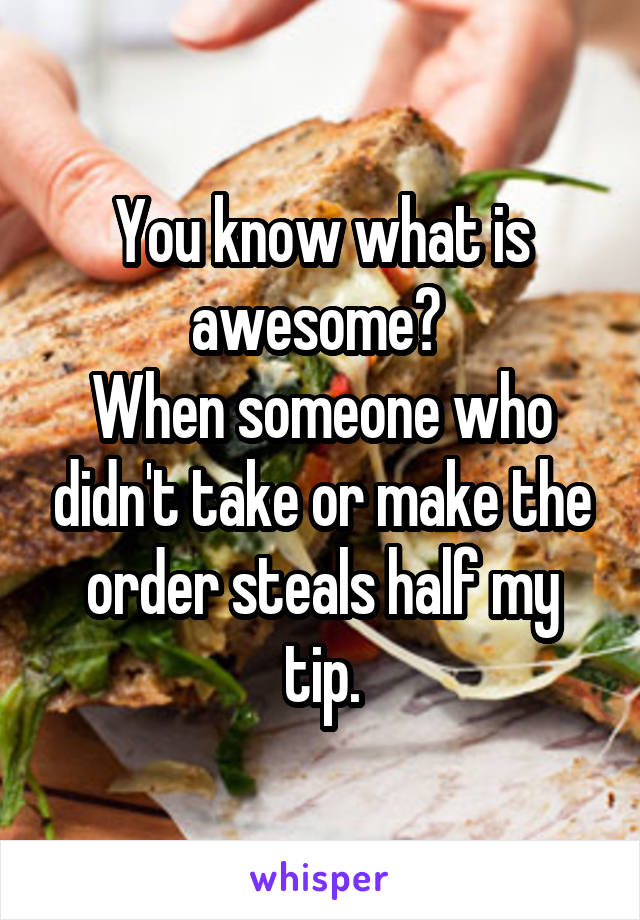 You know what is awesome? 
When someone who didn't take or make the order steals half my tip.