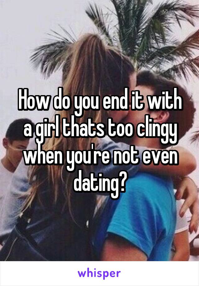 How do you end it with a girl thats too clingy when you're not even dating?