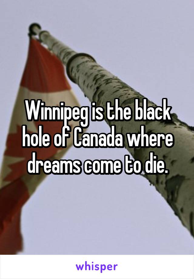 Winnipeg is the black hole of Canada where dreams come to die.