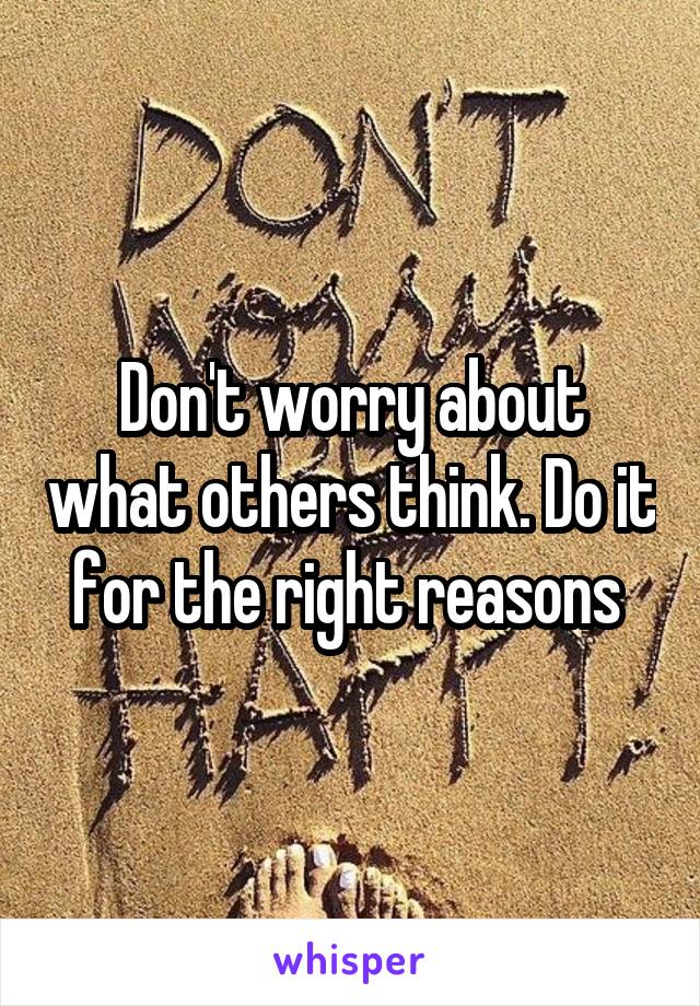 Don't worry about what others think. Do it for the right reasons 
