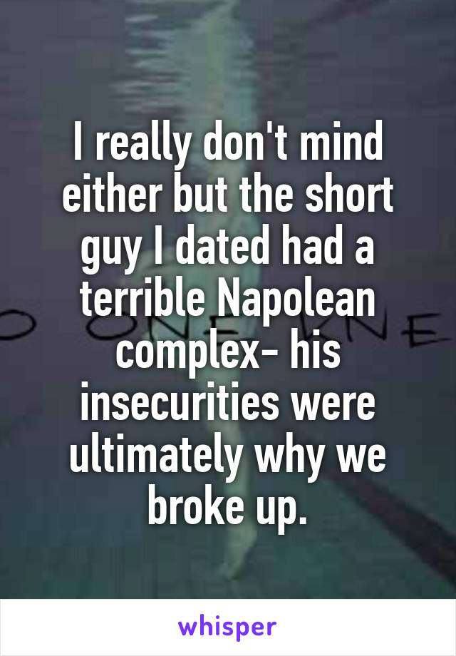 I really don't mind either but the short guy I dated had a terrible Napolean complex- his insecurities were ultimately why we broke up.