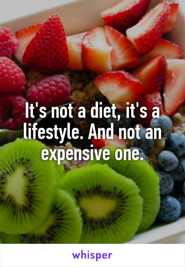 It's not a diet, it's a lifestyle. And not an expensive one.