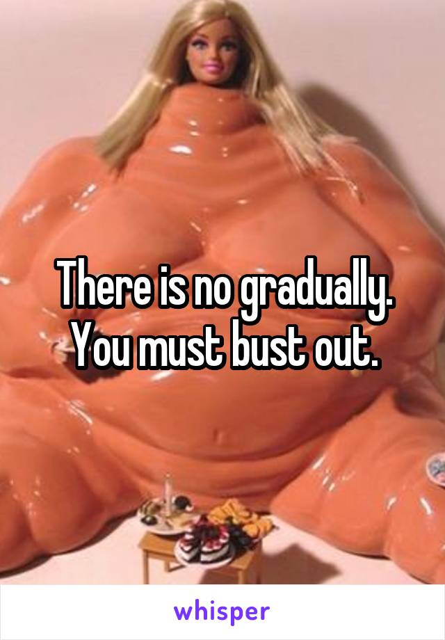 There is no gradually. You must bust out.