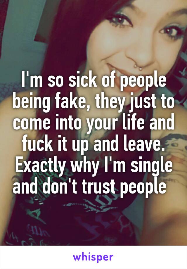 I'm so sick of people being fake, they just to come into your life and fuck it up and leave. Exactly why I'm single and don't trust people  