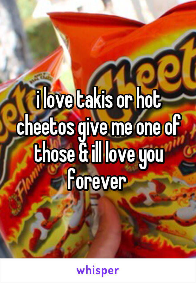 i love takis or hot cheetos give me one of those & ill love you forever 