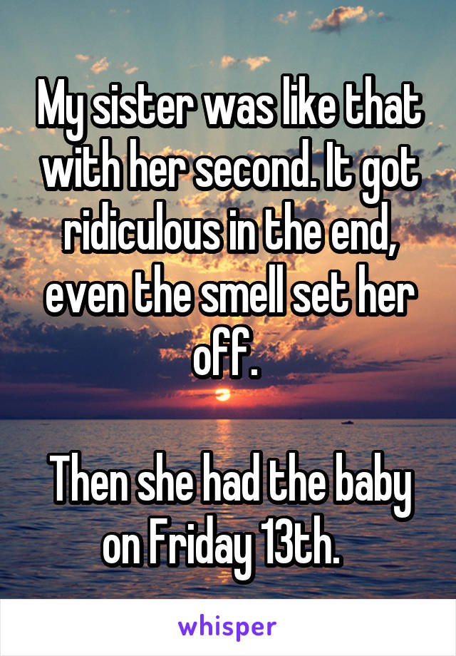 My sister was like that with her second. It got ridiculous in the end, even the smell set her off. 

Then she had the baby on Friday 13th.  