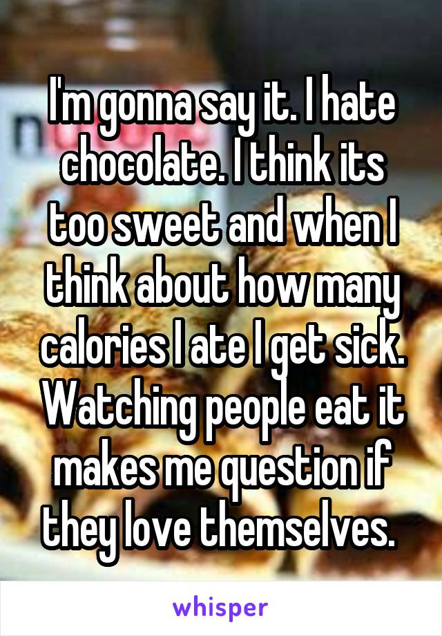 I'm gonna say it. I hate chocolate. I think its too sweet and when I think about how many calories I ate I get sick. Watching people eat it makes me question if they love themselves. 