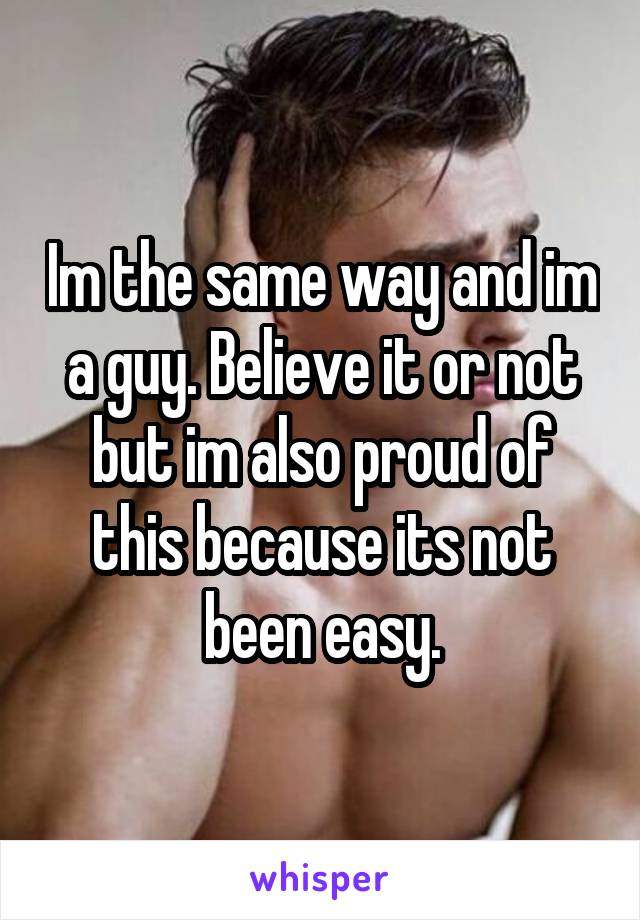 Im the same way and im a guy. Believe it or not but im also proud of this because its not been easy.