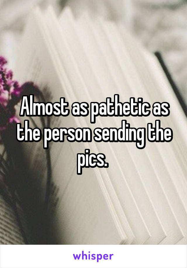 Almost as pathetic as the person sending the pics. 