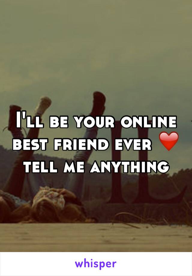 I'll be your online best friend ever ❤️ tell me anything 