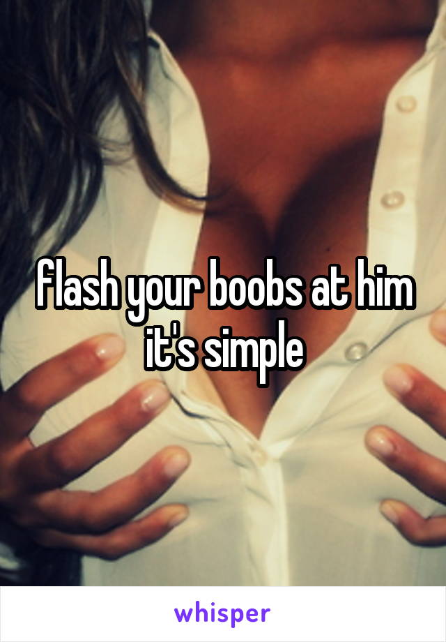 flash your boobs at him
it's simple