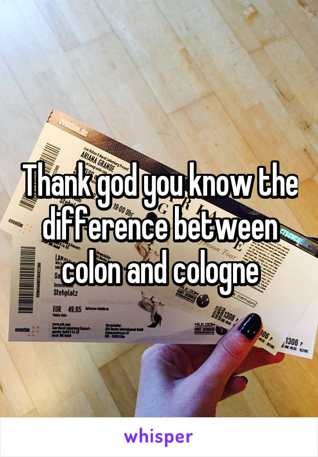 Thank god you know the difference between colon and cologne