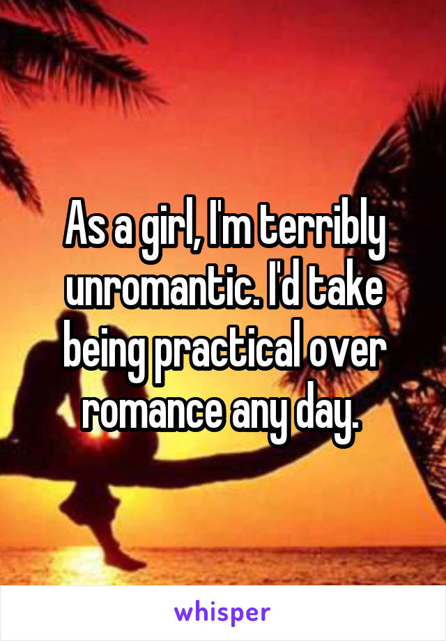 As a girl, I'm terribly unromantic. I'd take being practical over romance any day. 
