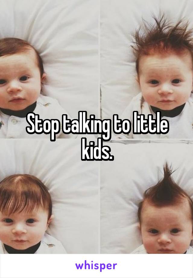 Stop talking to little kids.