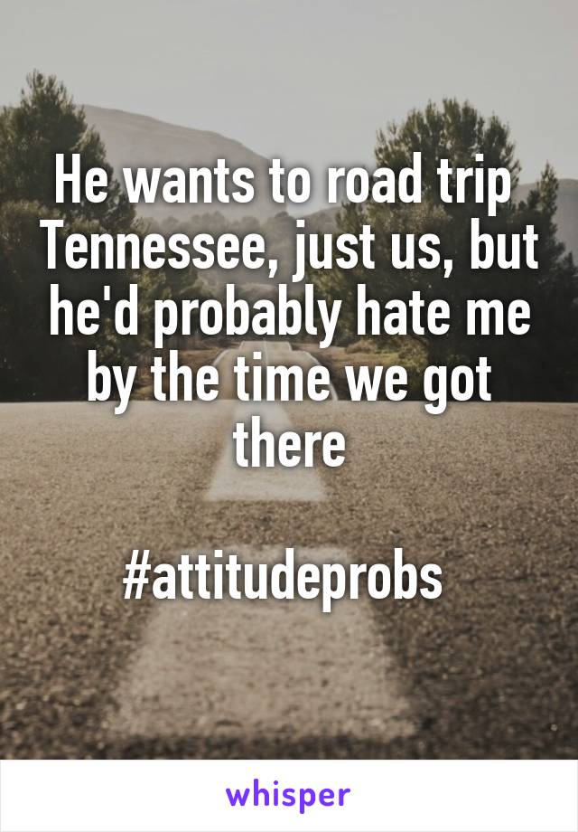 He wants to road trip  Tennessee, just us, but he'd probably hate me by the time we got there

#attitudeprobs 
