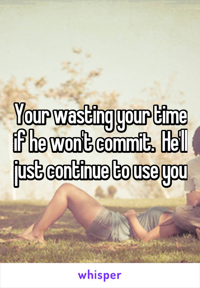Your wasting your time if he won't commit.  He'll just continue to use you