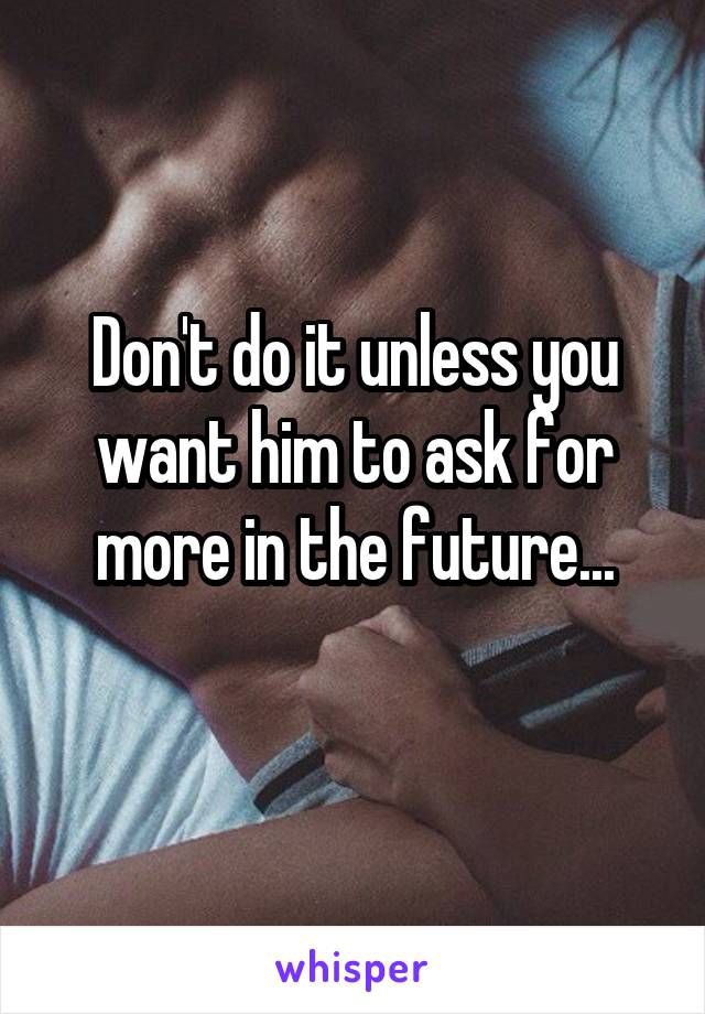 Don't do it unless you want him to ask for more in the future...
