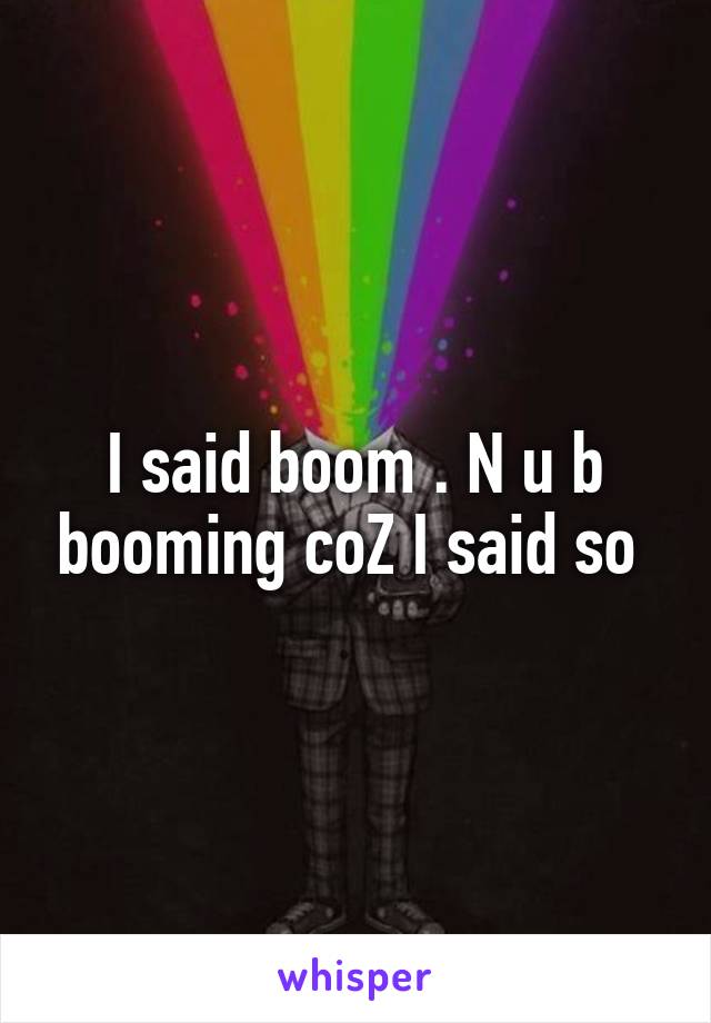 I said boom . N u b booming coZ I said so 