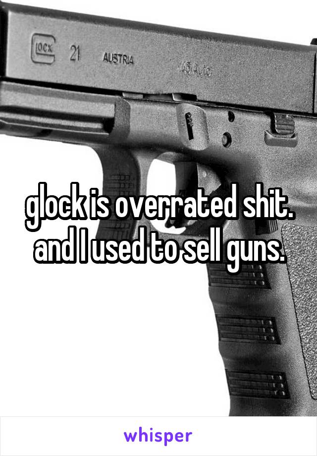 glock is overrated shit.
and I used to sell guns.