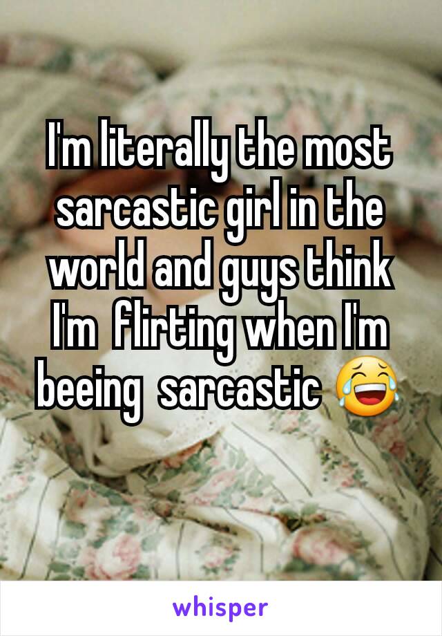 I'm literally the most sarcastic girl in the world and guys think I'm  flirting when I'm beeing  sarcastic 😂