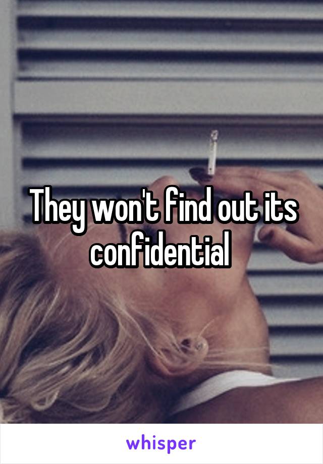 They won't find out its confidential 