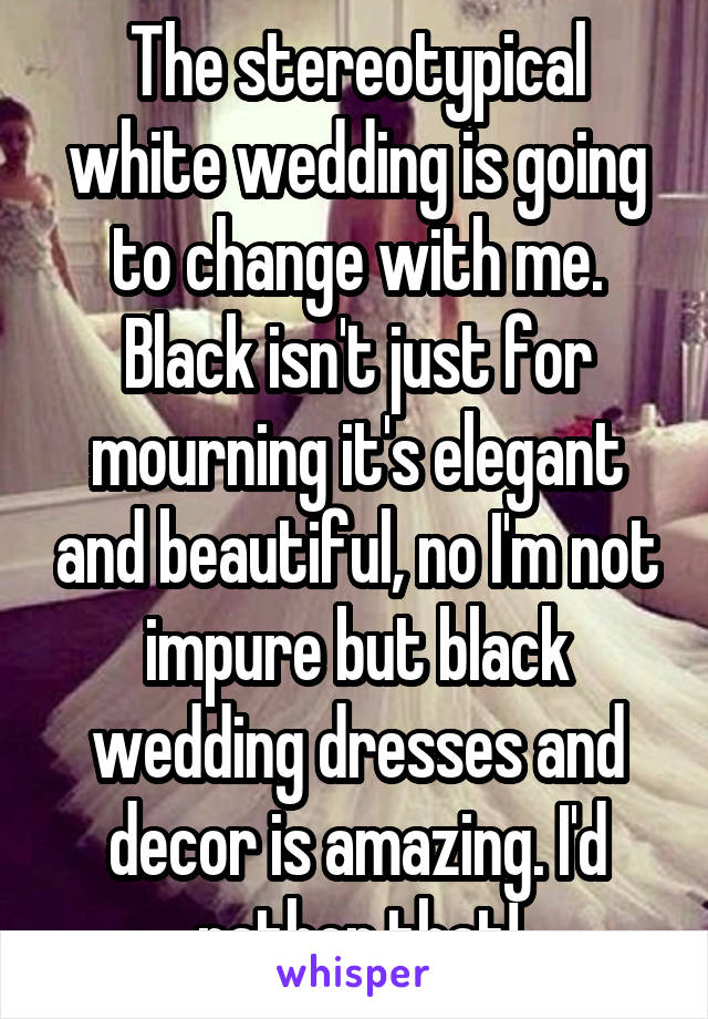 The stereotypical white wedding is going to change with me. Black isn't just for mourning it's elegant and beautiful, no I'm not impure but black wedding dresses and decor is amazing. I'd rather that!