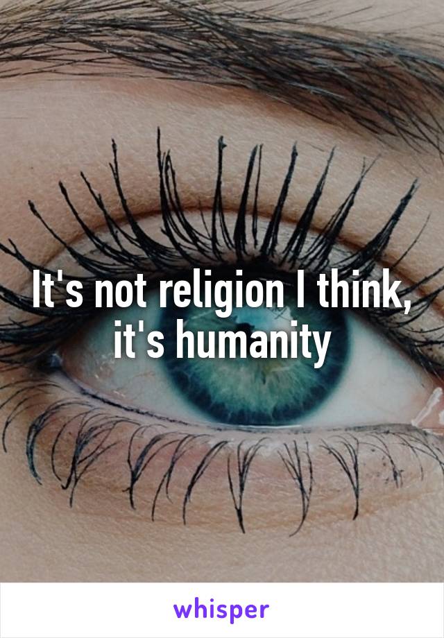 It's not religion I think, it's humanity