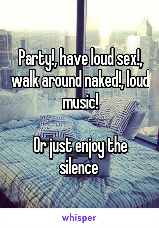 Party!, have loud sex!, walk around naked!, loud music!

Or just enjoy the silence 