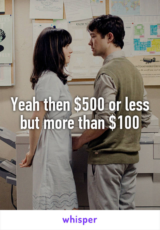 Yeah then $500 or less but more than $100