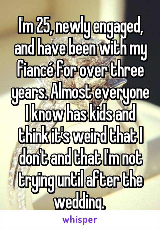 I'm 25, newly engaged, and have been with my fiancé for over three years. Almost everyone I know has kids and think it's weird that I don't and that I'm not trying until after the wedding. 