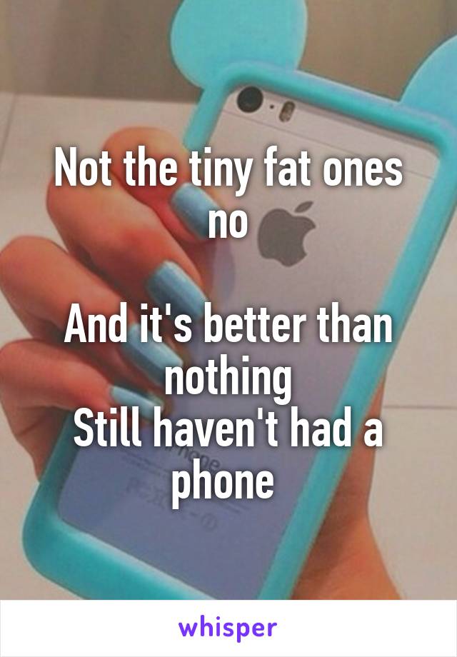 Not the tiny fat ones no

And it's better than nothing
Still haven't had a phone 