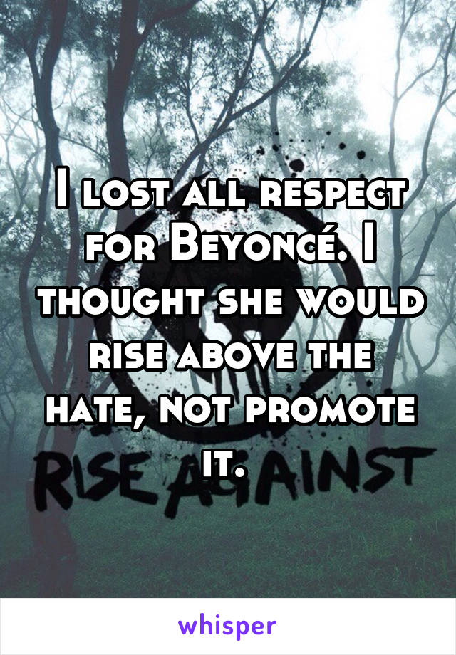 I lost all respect for Beyoncé. I thought she would rise above the hate, not promote it. 