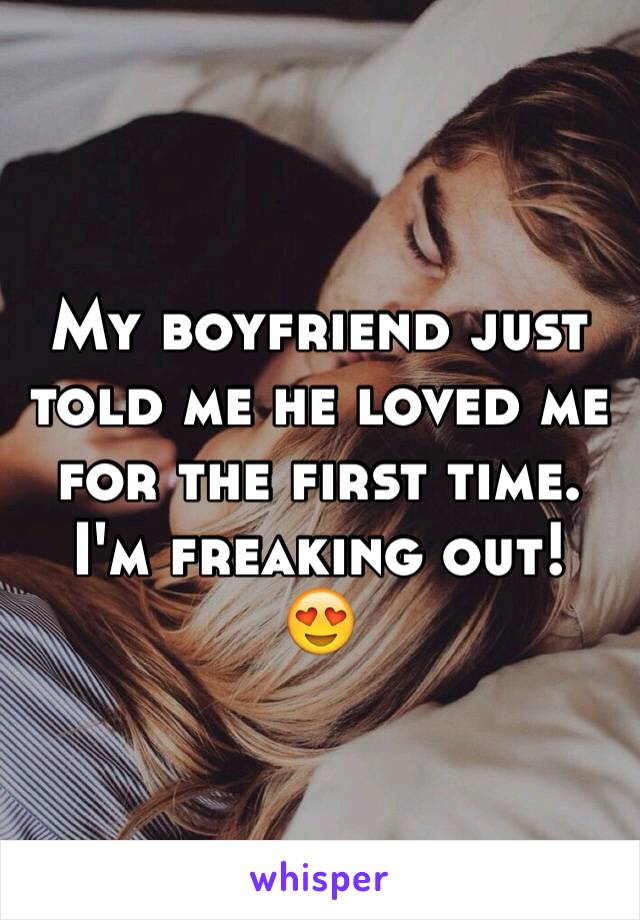 My boyfriend just told me he loved me for the first time.  I'm freaking out!  😍