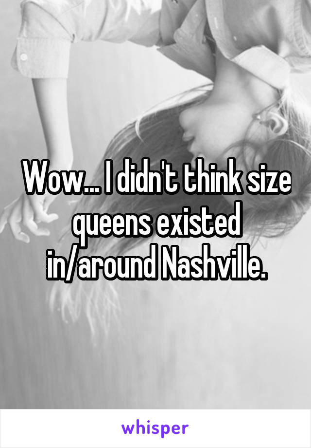 Wow... I didn't think size queens existed in/around Nashville.
