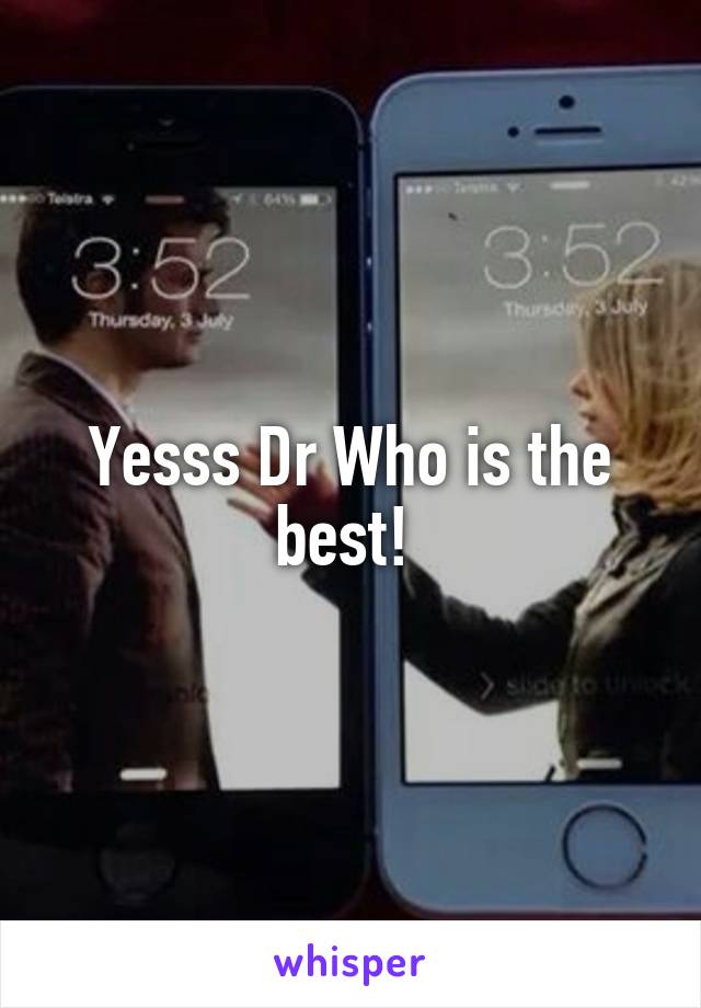 Yesss Dr Who is the best! 