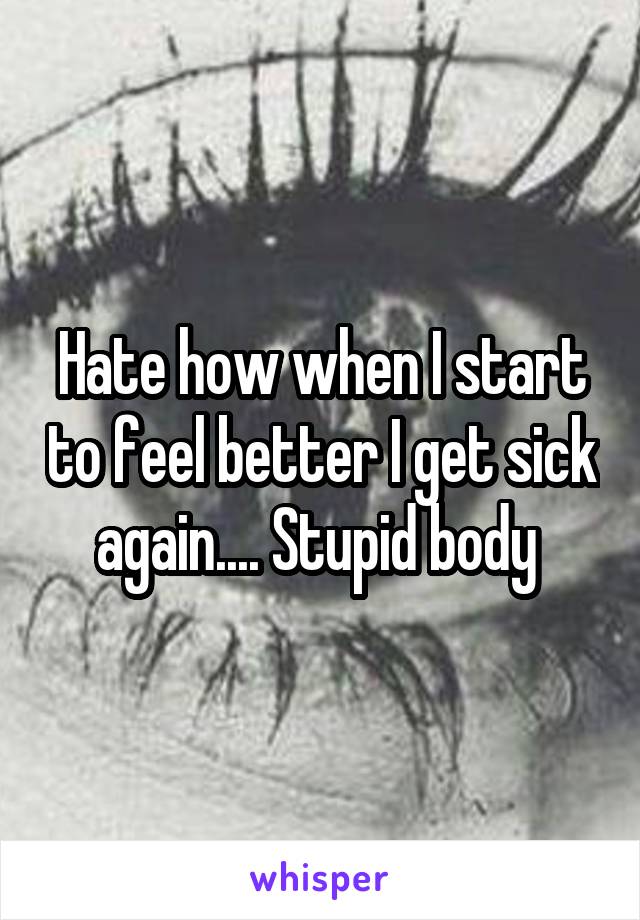 Hate how when I start to feel better I get sick again.... Stupid body 