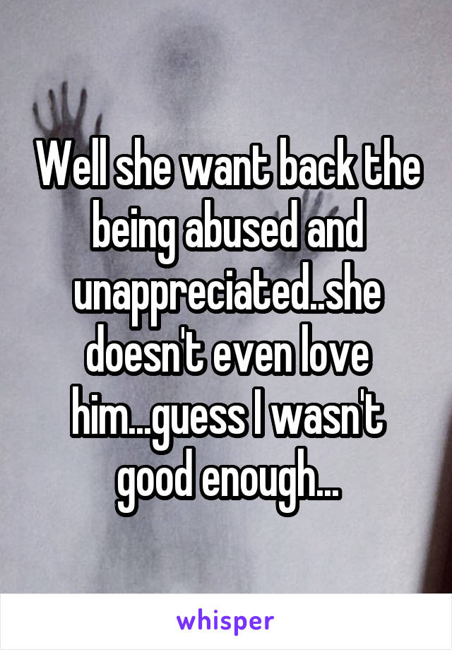 Well she want back the being abused and unappreciated..she doesn't even love him...guess I wasn't good enough...