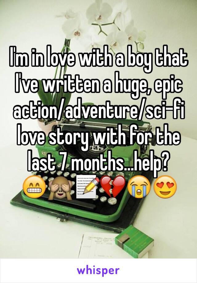 I'm in love with a boy that I've written a huge, epic action/adventure/sci-fi love story with for the last 7 months...help? 
😁🙈📝💔😭😍