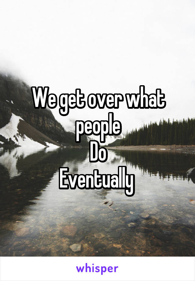 We get over what people
Do
Eventually 