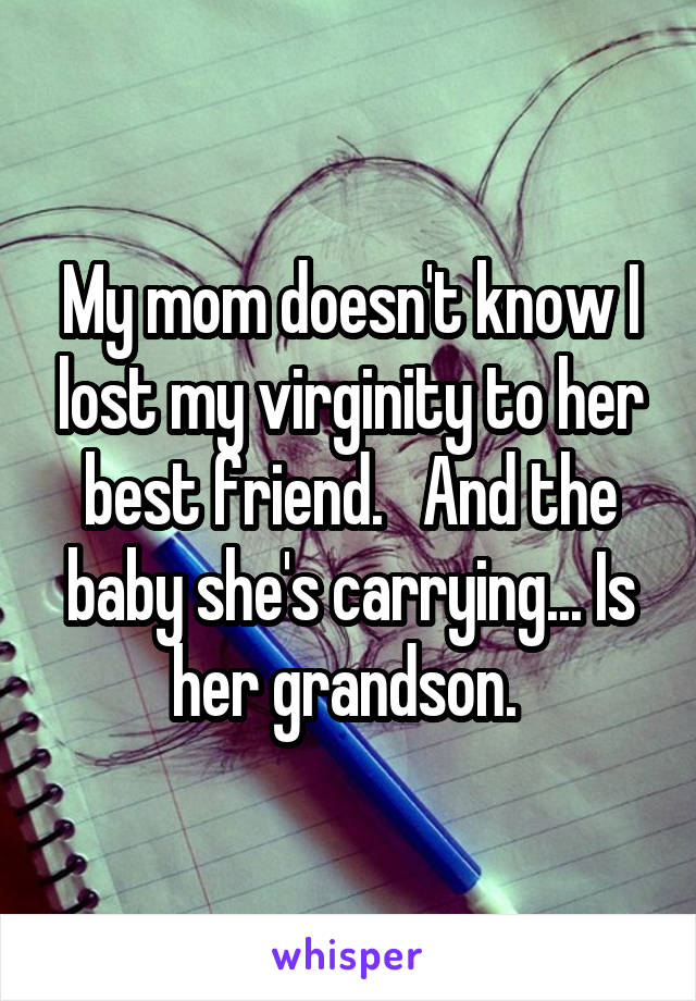 My mom doesn't know I lost my virginity to her best friend.   And the baby she's carrying... Is her grandson. 