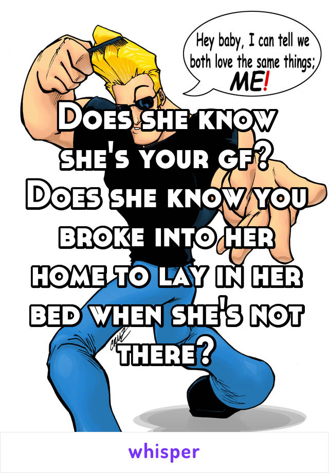 Does she know she's your gf? Does she know you broke into her home to lay in her bed when she's not there?