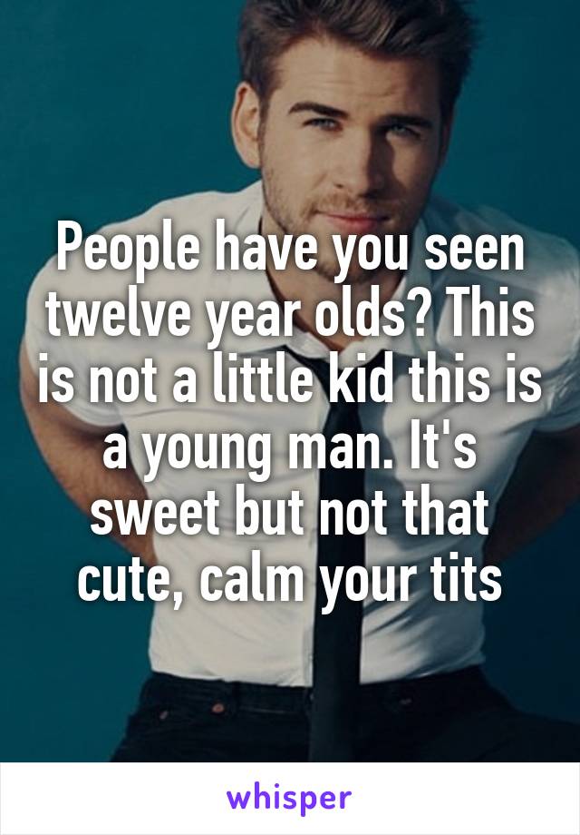 People have you seen twelve year olds? This is not a little kid this is a young man. It's sweet but not that cute, calm your tits