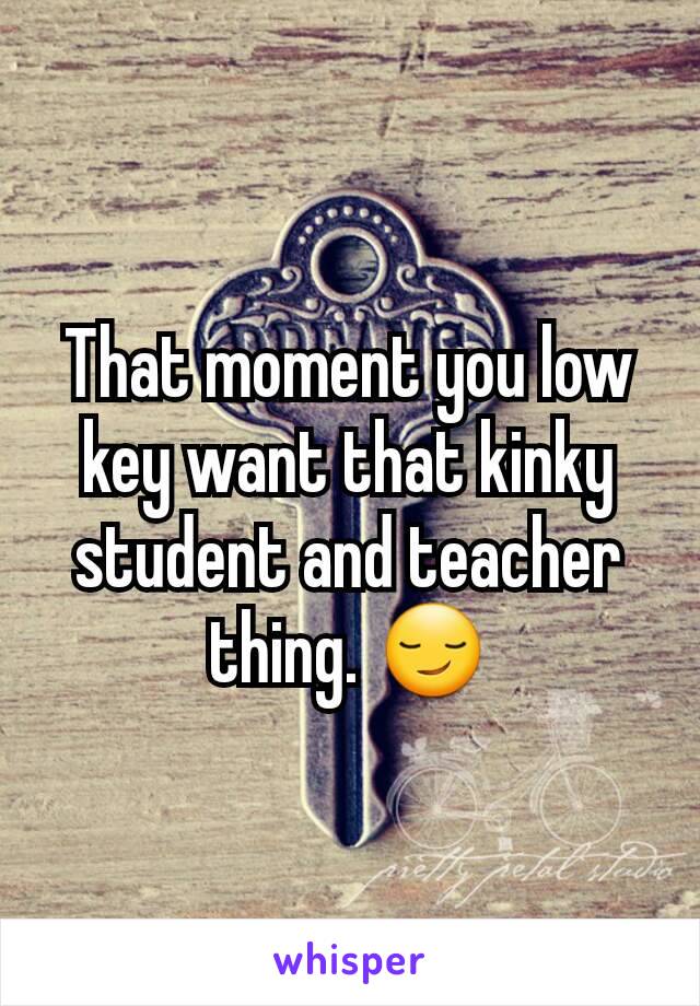 That moment you low key want that kinky student and teacher thing. 😏