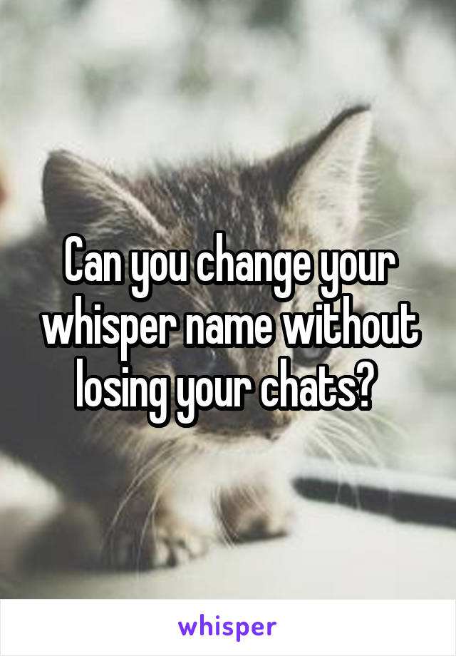 Can you change your whisper name without losing your chats? 